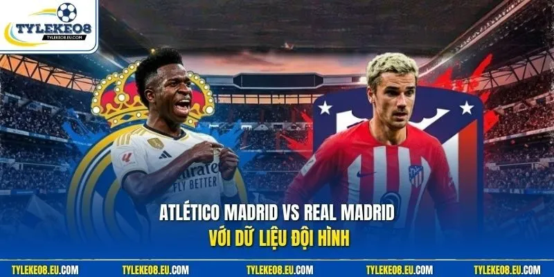Atlético Madrid vs Real Madrid với dữ liệu đội hình