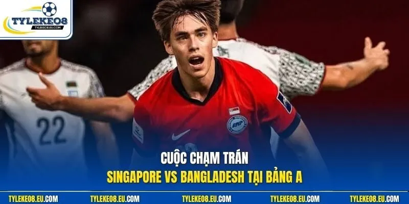 Cuộc chạm trán Singapore vs Bangladesh tại bảng A