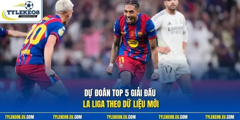 Dự đoán top 5 giải đấu La Liga theo dữ liệu mới