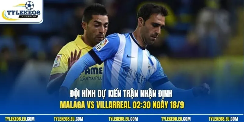Đội hình dự kiến trận nhận định Malaga vs Villarreal 02:30 ngày 18/9