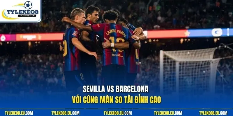 Sevilla vs Barcelona với cùng màn so tài đỉnh cao