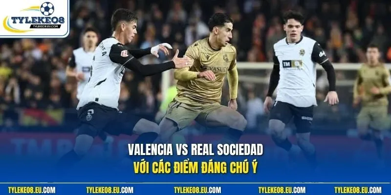 Valencia vs Real Sociedad với các điểm đáng chú ý